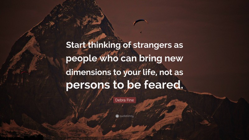 Debra Fine Quote: “Start thinking of strangers as people who can bring new dimensions to your life, not as persons to be feared.”