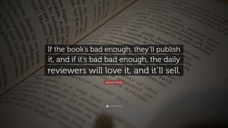 James Purdy Quote: “If the book’s bad enough, they’ll publish it, and if it’s bad bad enough, the daily reviewers will love it, and it’ll sell.”