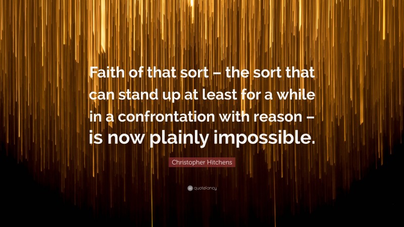 Christopher Hitchens Quote: “Faith of that sort – the sort that can stand up at least for a while in a confrontation with reason – is now plainly impossible.”