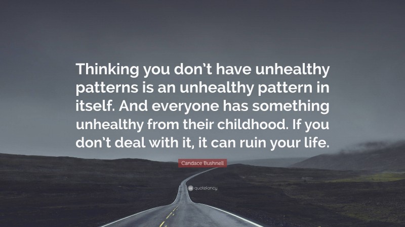 Candace Bushnell Quote: “Thinking you don’t have unhealthy patterns is an unhealthy pattern in itself. And everyone has something unhealthy from their childhood. If you don’t deal with it, it can ruin your life.”
