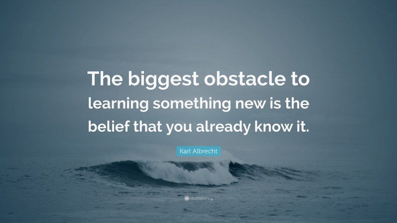 Karl Albrecht Quote: “The biggest obstacle to learning something new is the belief that you already know it.”