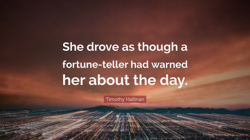 Timothy Hallinan Quote: “She drove as though a fortune-teller had warned her about the day.”