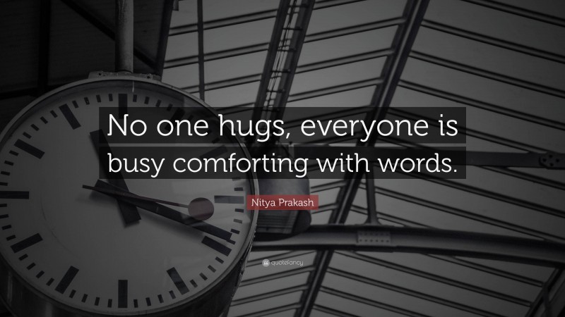 Nitya Prakash Quote: “No one hugs, everyone is busy comforting with words.”