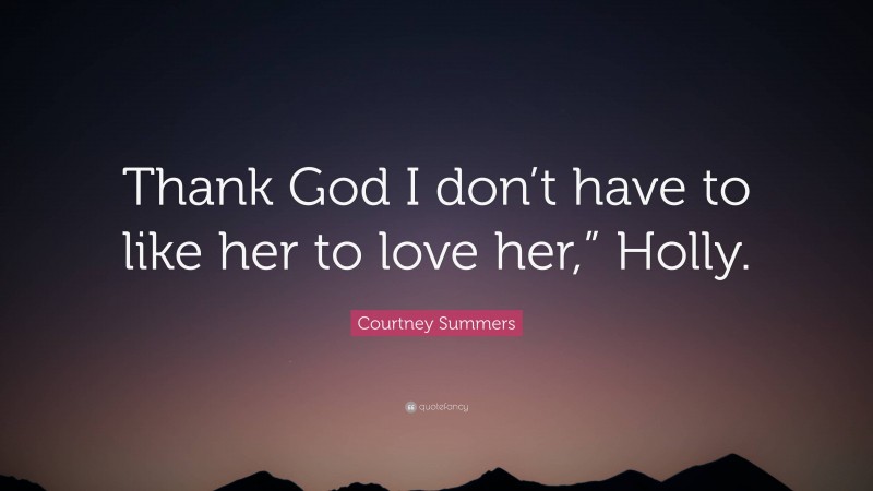 Courtney Summers Quote: “Thank God I don’t have to like her to love her,” Holly.”
