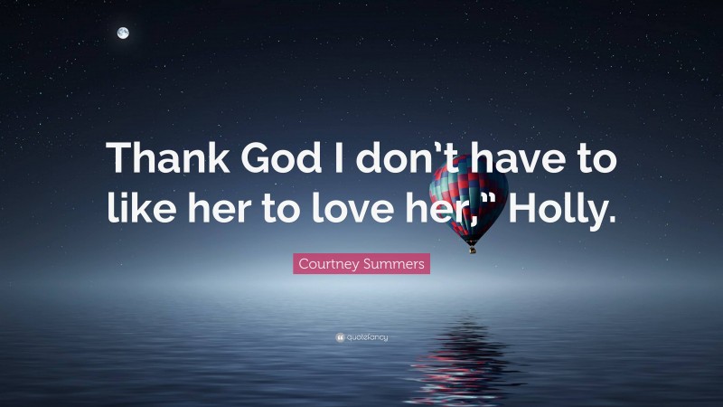 Courtney Summers Quote: “Thank God I don’t have to like her to love her,” Holly.”