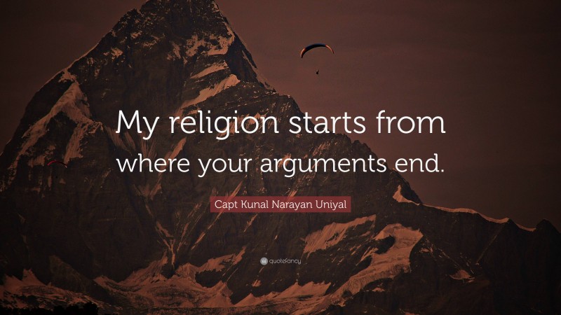 Capt Kunal Narayan Uniyal Quote: “My religion starts from where your arguments end.”