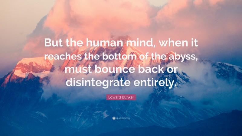 Edward Bunker Quote: “But the human mind, when it reaches the bottom of the abyss, must bounce back or disintegrate entirely.”