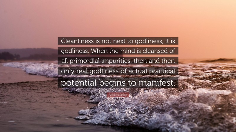 Abhijit Naskar Quote: “Cleanliness is not next to godliness, it is godliness. When the mind is cleansed of all primordial impurities, then and then only real godliness of actual practical potential begins to manifest.”