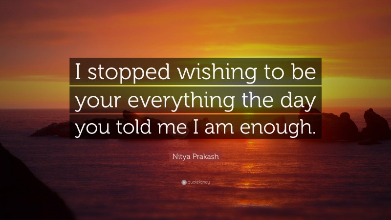 Nitya Prakash Quote: “I stopped wishing to be your everything the day you told me I am enough.”