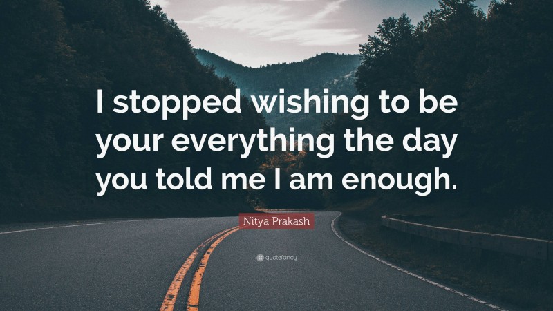 Nitya Prakash Quote: “I stopped wishing to be your everything the day you told me I am enough.”