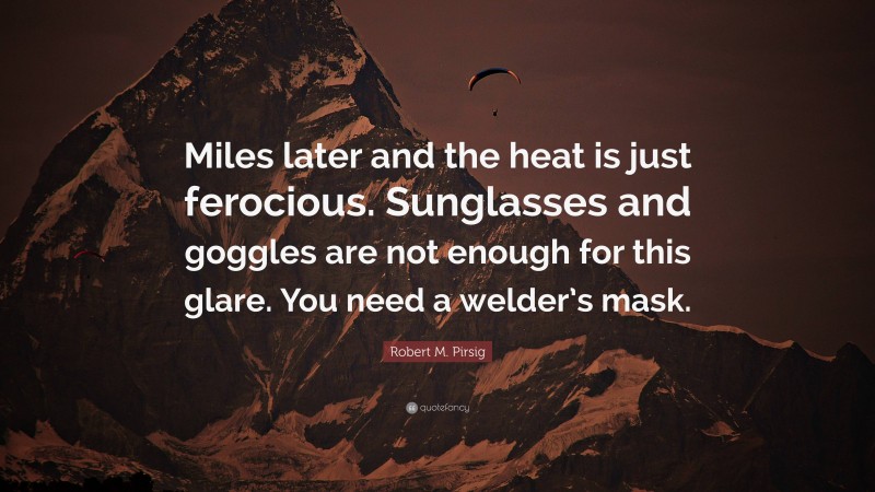 Robert M. Pirsig Quote: “Miles later and the heat is just ferocious. Sunglasses and goggles are not enough for this glare. You need a welder’s mask.”