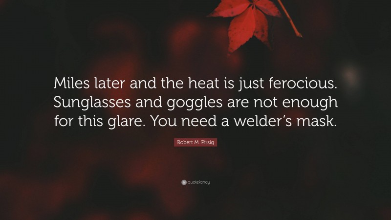Robert M. Pirsig Quote: “Miles later and the heat is just ferocious. Sunglasses and goggles are not enough for this glare. You need a welder’s mask.”