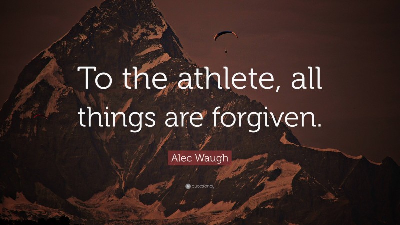 Alec Waugh Quote: “To the athlete, all things are forgiven.”