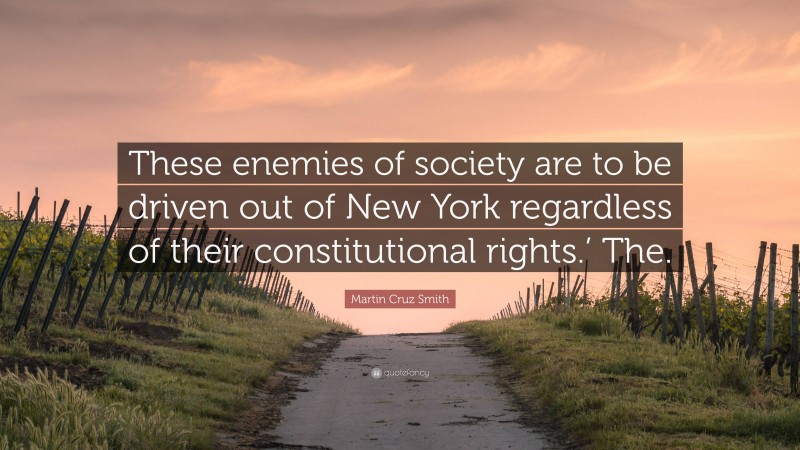 Martin Cruz Smith Quote: “These enemies of society are to be driven out of New York regardless of their constitutional rights.’ The.”