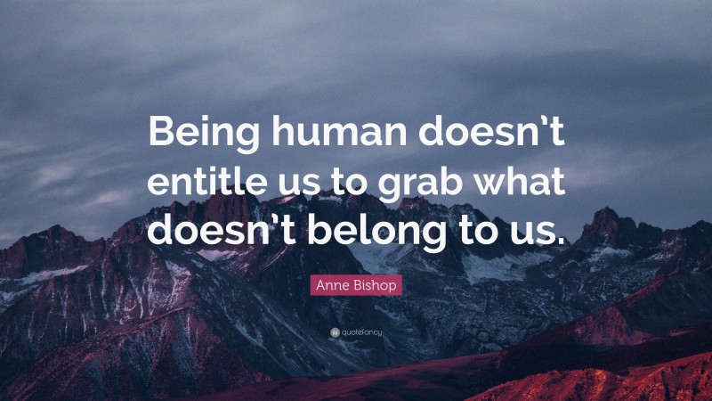 Anne Bishop Quote: “Being human doesn’t entitle us to grab what doesn’t belong to us.”