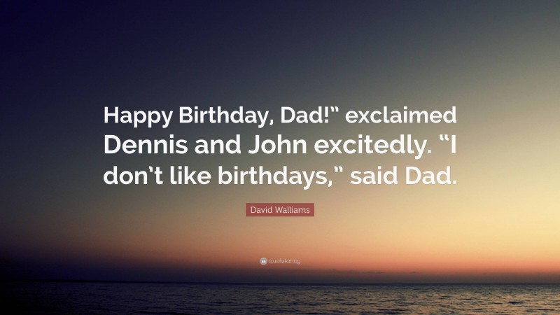 David Walliams Quote: “Happy Birthday, Dad!” exclaimed Dennis and John excitedly. “I don’t like birthdays,” said Dad.”