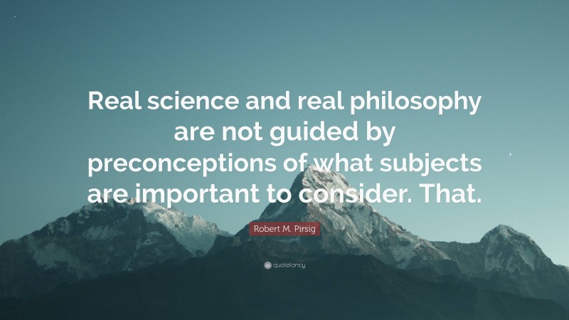 Robert M. Pirsig Quote: “Real science and real philosophy are not guided by preconceptions of what subjects are important to consider. That.”