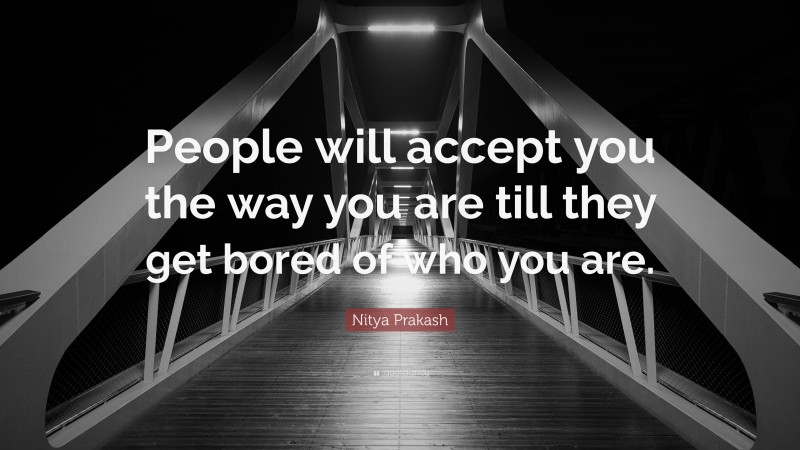 Nitya Prakash Quote: “People will accept you the way you are till they get bored of who you are.”