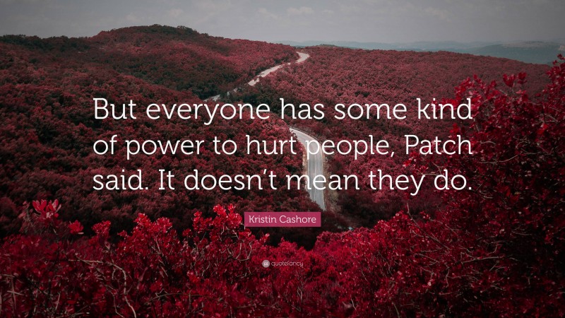Kristin Cashore Quote: “But everyone has some kind of power to hurt people, Patch said. It doesn’t mean they do.”