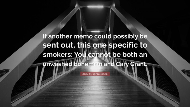 Emily St. John Mandel Quote: “If another memo could possibly be sent out, this one specific to smokers: You cannot be both an unwashed bohemian and Cary Grant.”