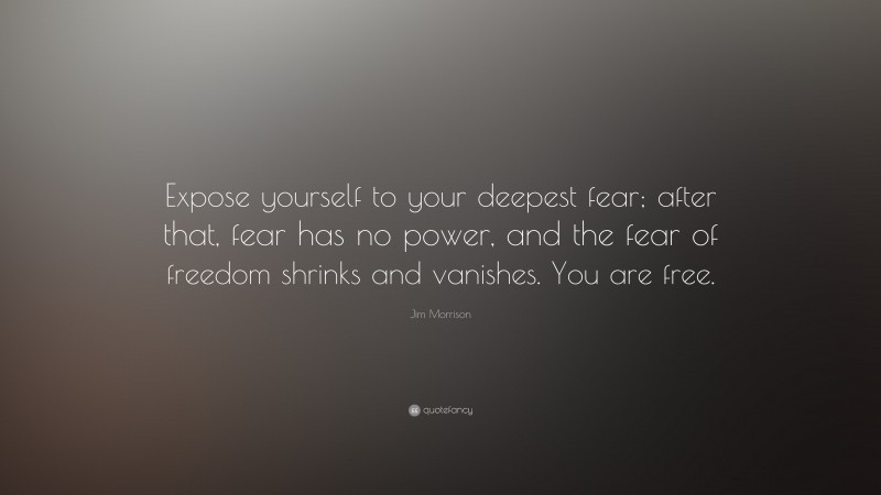 Jim Morrison Quote: “Expose yourself to your deepest fear; after that, fear has no power, and the fear of freedom shrinks and vanishes. You are free.”