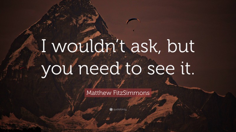 Matthew FitzSimmons Quote: “I wouldn’t ask, but you need to see it.”