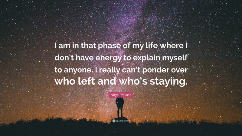 Nitya Prakash Quote: “I am in that phase of my life where I don’t have energy to explain myself to anyone. I really can’t ponder over who left and who’s staying.”