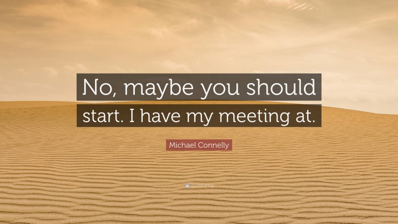 Michael Connelly Quote: “No, maybe you should start. I have my meeting at.”