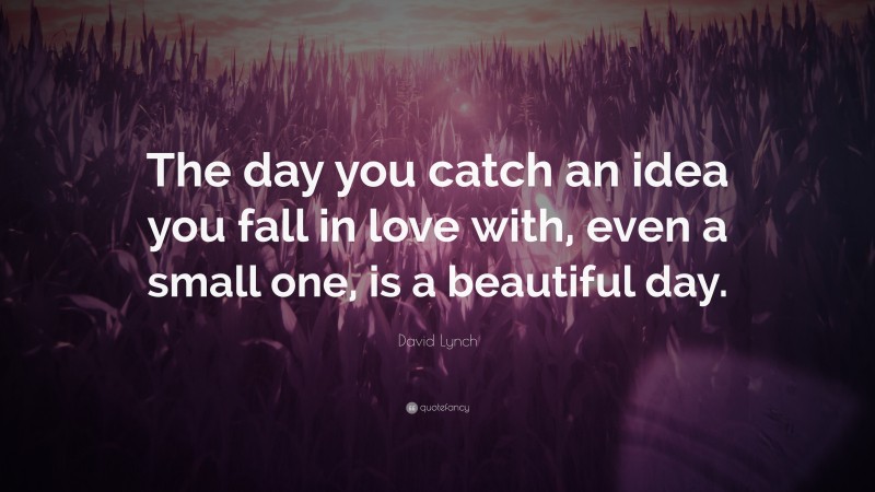 David Lynch Quote: “The day you catch an idea you fall in love with, even a small one, is a beautiful day.”