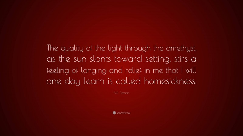 N.K. Jemisin Quote: “The quality of the light through the amethyst, as the sun slants toward setting, stirs a feeling of longing and relief in me that I will one day learn is called homesickness.”