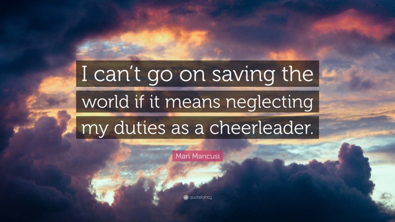 Mari Mancusi Quote: “I can’t go on saving the world if it means neglecting my duties as a cheerleader.”