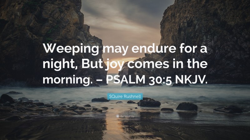 SQuire Rushnell Quote: “Weeping may endure for a night, But joy comes in the morning. – PSALM 30:5 NKJV.”