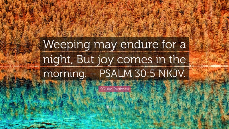 SQuire Rushnell Quote: “Weeping may endure for a night, But joy comes in the morning. – PSALM 30:5 NKJV.”