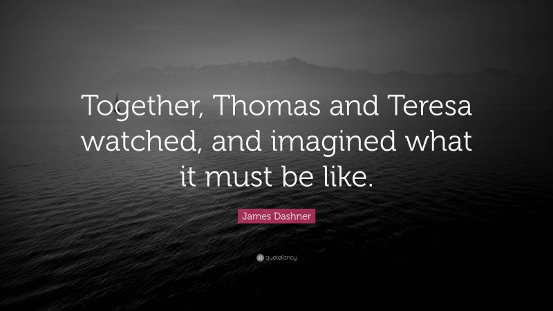 James Dashner Quote: “Together, Thomas and Teresa watched, and imagined what it must be like.”