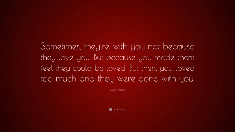 Nitya Prakash Quote: “Sometimes, they’re with you not because they love you. But because you made them feel they could be loved. But then, you loved too much and they were done with you.”