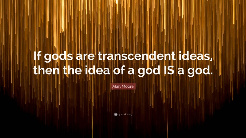 Alan Moore Quote: “If gods are transcendent ideas, then the idea of a god IS a god.”