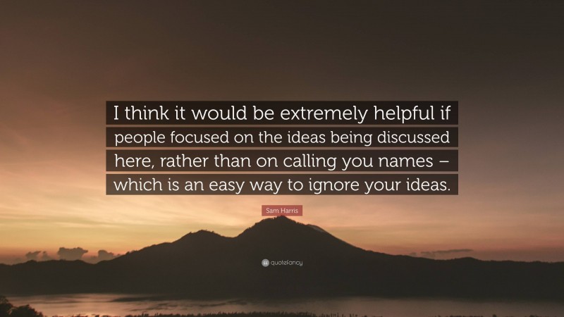 Sam Harris Quote: “I think it would be extremely helpful if people focused on the ideas being discussed here, rather than on calling you names – which is an easy way to ignore your ideas.”