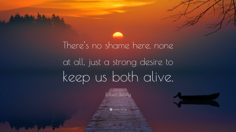 Robert Beatty Quote: “There’s no shame here, none at all, just a strong desire to keep us both alive.”