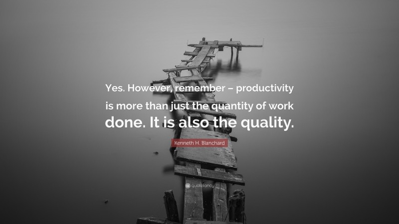 Kenneth H. Blanchard Quote: “Yes. However, remember – productivity is more than just the quantity of work done. It is also the quality.”