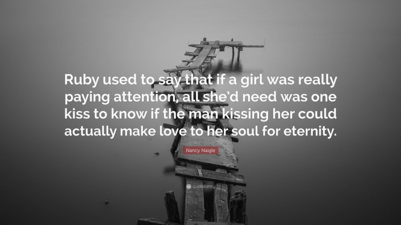 Nancy Naigle Quote: “Ruby used to say that if a girl was really paying attention, all she’d need was one kiss to know if the man kissing her could actually make love to her soul for eternity.”