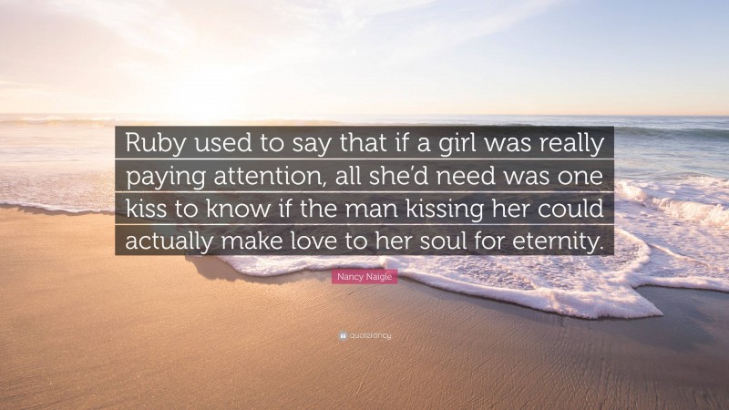 Nancy Naigle Quote: “Ruby used to say that if a girl was really paying attention, all she’d need was one kiss to know if the man kissing her could actually make love to her soul for eternity.”