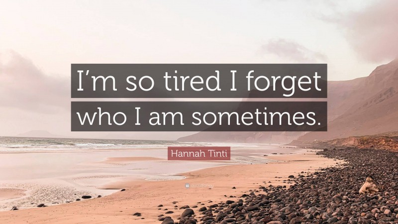 Hannah Tinti Quote: “I’m so tired I forget who I am sometimes.”