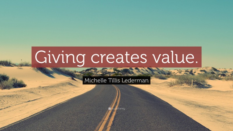 Michelle Tillis Lederman Quote: “Giving creates value.”