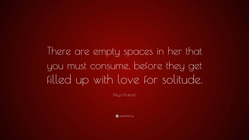 Nitya Prakash Quote: “There are empty spaces in her that you must consume, before they get filled up with love for solitude.”