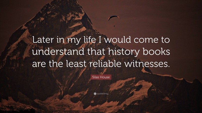Silas House Quote: “Later in my life I would come to understand that history books are the least reliable witnesses.”