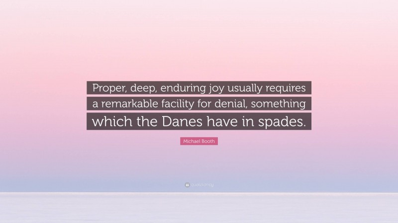 Michael Booth Quote: “Proper, deep, enduring joy usually requires a remarkable facility for denial, something which the Danes have in spades.”