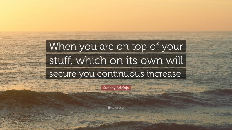 Sunday Adelaja Quote: “When you are on top of your stuff, which on its own will secure you continuous increase.”