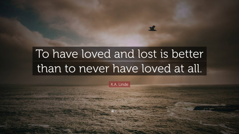 K.A. Linde Quote: “To have loved and lost is better than to never have loved at all.”