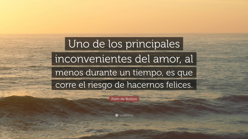 Alain de Botton Quote: “Uno de los principales inconvenientes del amor, al menos durante un tiempo, es que corre el riesgo de hacernos felices.”