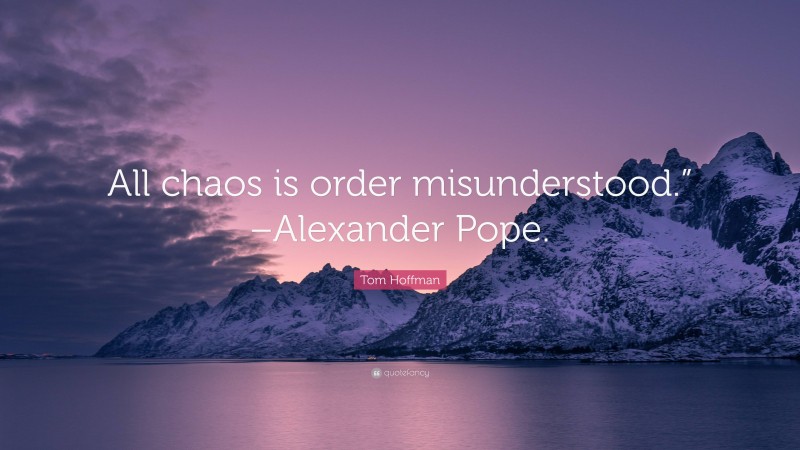 Tom Hoffman Quote: “All chaos is order misunderstood.” –Alexander Pope.”